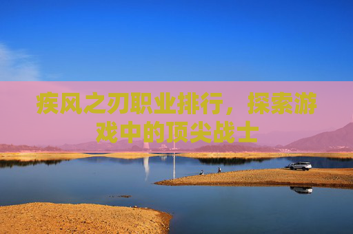疾风之刃职业排行，探索游戏中的顶尖战士