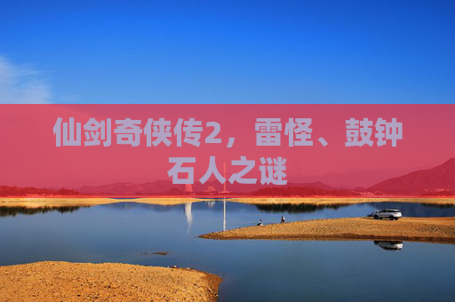 仙剑奇侠传2,雷怪、鼓钟石人之谜 仙剑奇侠传2,雷怪、鼓钟石人之谜