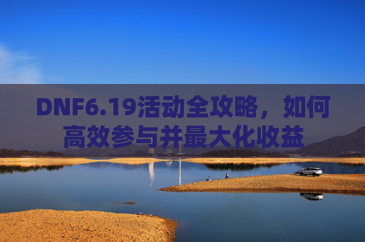 DNF6.19活动全攻略,如何高效参与并最大化收益 DNF6.19活动全攻略,如何高效参与并最大化收益