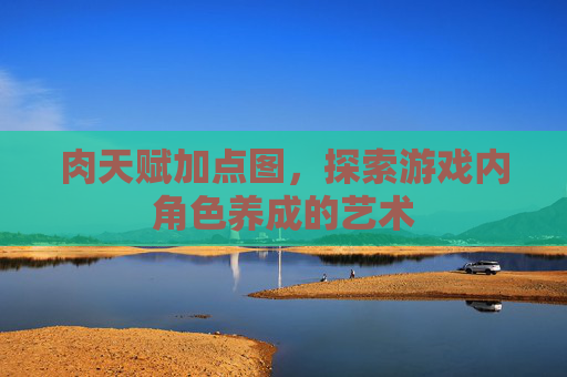 肉天赋加点图，探索游戏内角色养成的艺术