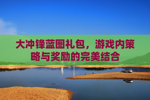 大冲锋蓝图礼包,游戏内策略与奖励的完美结合 大冲锋蓝图礼包,游戏内策略与奖励的完美结合
