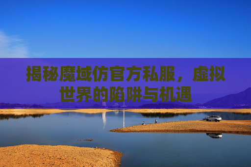 揭秘魔域仿官方私服,虚拟世界的陷阱与机遇 揭秘魔域仿官方私服,虚拟世界的陷阱与机遇