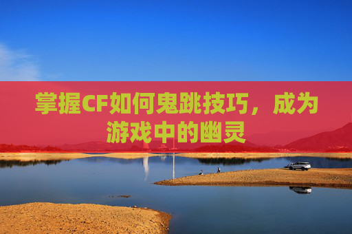 掌握CF如何鬼跳技巧，成为游戏中的幽灵