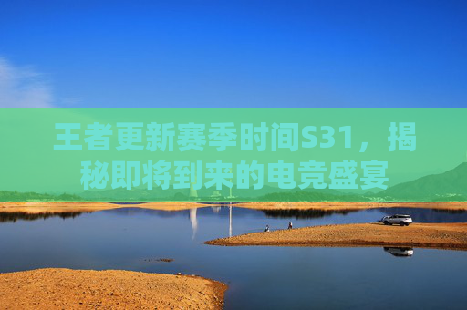 王者更新赛季时间S31，揭秘即将到来的电竞盛宴
