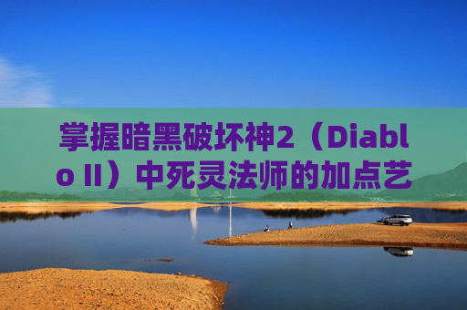 掌握暗黑破坏神2（Diablo II）中死灵法师的加点艺术