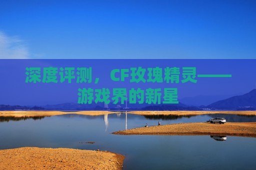 深度评测,CF玫瑰精灵——游戏界的新星 深度评测,CF玫瑰精灵——游戏界的新星