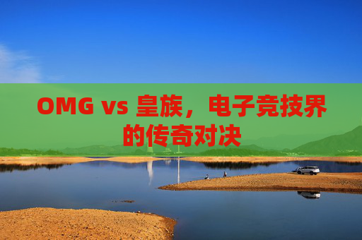 OMG vs 皇族,电子竞技界的传奇对决 OMG vs 皇族,电子竞技界的传奇对决