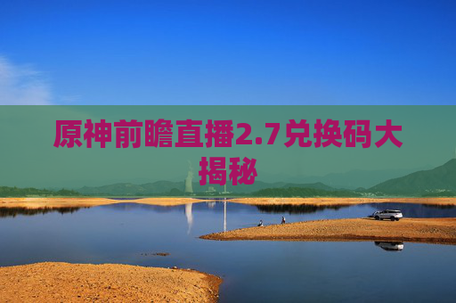 原神前瞻直播2.7兑换码大揭秘