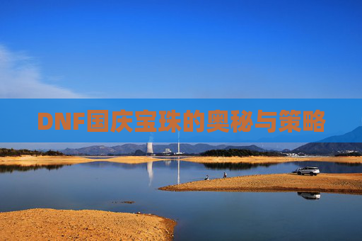DNF国庆宝珠的奥秘与策略 DNF国庆宝珠的奥秘与策略