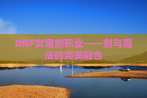 DNF女鬼剑职业——剑与魔法的完美融合 DNF女鬼剑职业——剑与魔法的完美融合