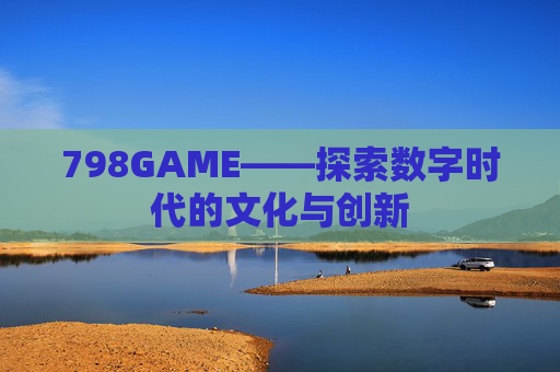 798GAME——探索数字时代的文化与创新