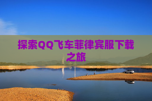 探索QQ飞车菲律宾服下载之旅