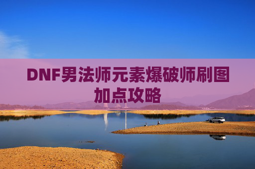 DNF男法师元素爆破师刷图加点攻略 DNF男法师元素爆破师刷图加点攻略