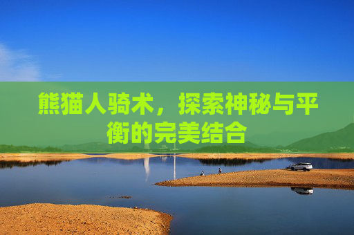 熊猫人骑术,探索神秘与平衡的完美结合 熊猫人骑术,探索神秘与平衡的完美结合
