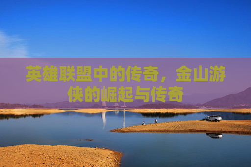 英雄联盟中的传奇,金山游侠的崛起与传奇 英雄联盟中的传奇,金山游侠的崛起与传奇