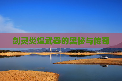 剑灵炎煌武器的奥秘与传奇 剑灵炎煌武器的奥秘与传奇