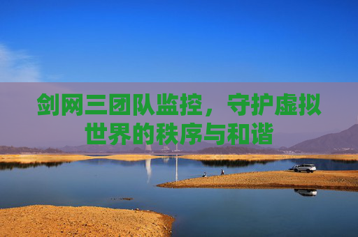 剑网三团队监控,守护虚拟世界的秩序与和谐 剑网三团队监控,守护虚拟世界的秩序与和谐