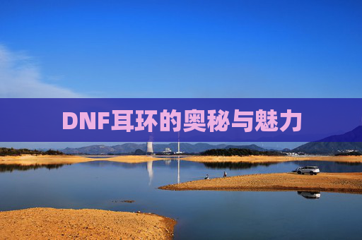 DNF耳环的奥秘与魅力 DNF耳环的奥秘与魅力