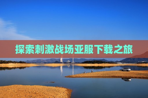 探索刺激战场亚服下载之旅 探索刺激战场亚服下载之旅