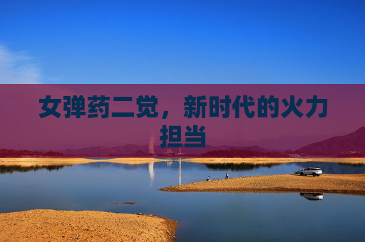 女弹药二觉,新时代的火力担当 女弹药二觉,新时代的火力担当