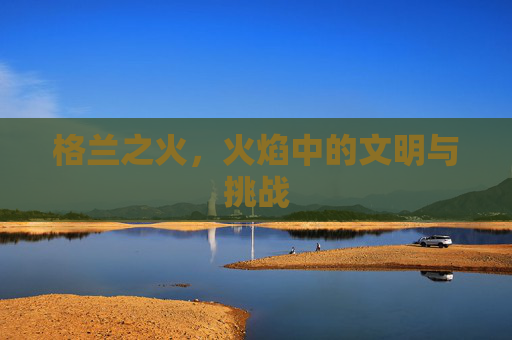 格兰之火，火焰中的文明与挑战