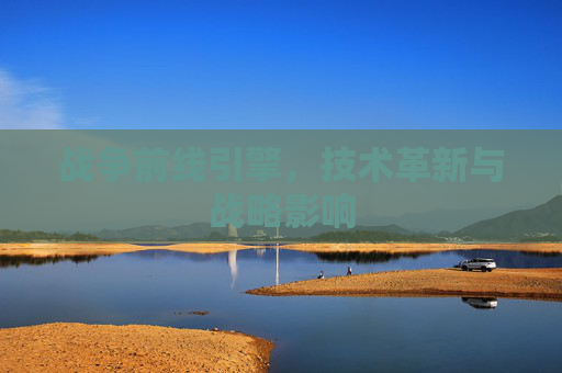 战争前线引擎,技术革新与战略影响 战争前线引擎,技术革新与战略影响