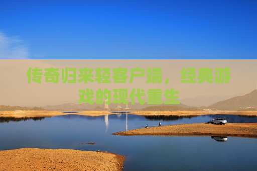 传奇归来轻客户端,经典游戏的现代重生 传奇归来轻客户端,经典游戏的现代重生
