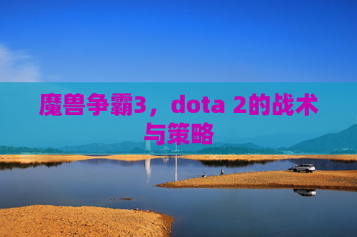 魔兽争霸3,dota 2的战术与策略 魔兽争霸3,dota 2的战术与策略