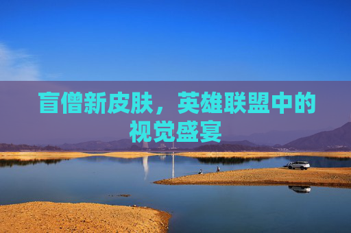 盲僧新皮肤,英雄联盟中的视觉盛宴 盲僧新皮肤,英雄联盟中的视觉盛宴