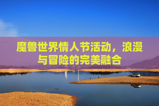 魔兽世界情人节活动,浪漫与冒险的完美融合 魔兽世界情人节活动,浪漫与冒险的完美融合