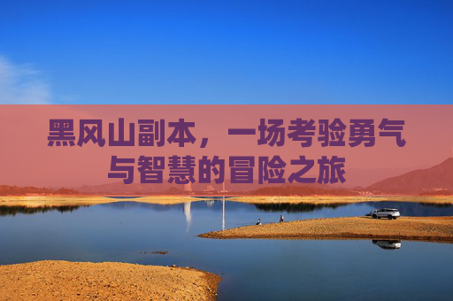 黑风山副本,一场考验勇气与智慧的冒险之旅 黑风山副本,一场考验勇气与智慧的冒险之旅