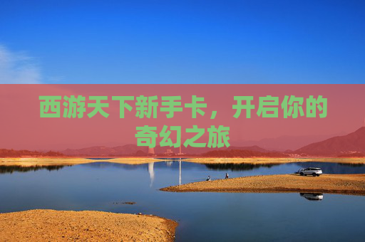 西游天下新手卡,开启你的奇幻之旅 西游天下新手卡,开启你的奇幻之旅