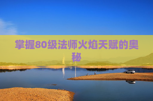 掌握80级法师火焰天赋的奥秘 掌握80级法师火焰天赋的奥秘