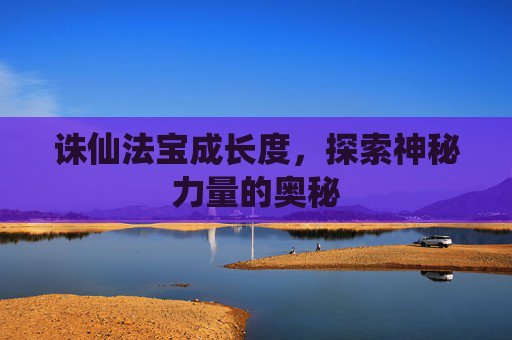 诛仙法宝成长度,探索神秘力量的奥秘 诛仙法宝成长度,探索神秘力量的奥秘