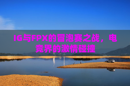 IG与FPX的冒泡赛之战，电竞界的激情碰撞