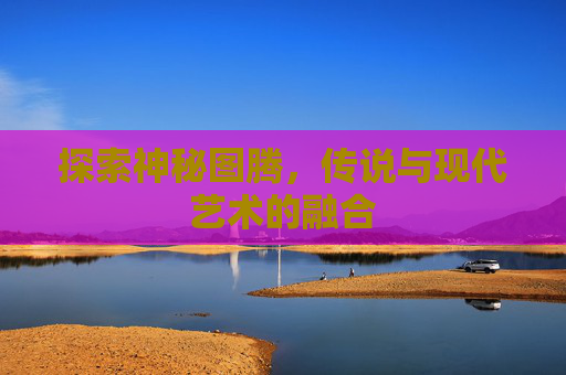 探索神秘图腾，传说与现代艺术的融合