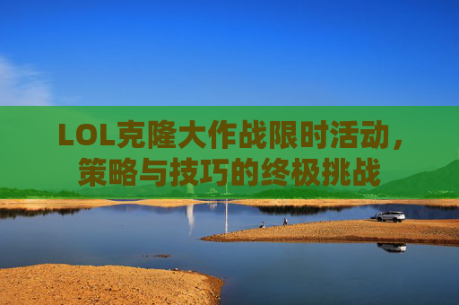 LOL克隆大作战限时活动，策略与技巧的终极挑战