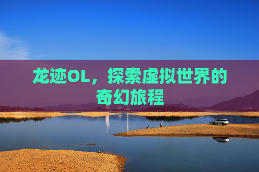 龙迹OL,探索虚拟世界的奇幻旅程 龙迹OL,探索虚拟世界的奇幻旅程