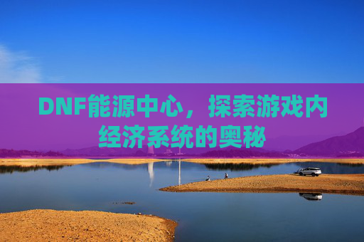 DNF能源中心，探索游戏内经济系统的奥秘