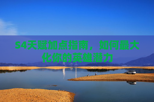 S4天赋加点指南,如何最大化你的英雄潜力 S4天赋加点指南,如何最大化你的英雄潜力