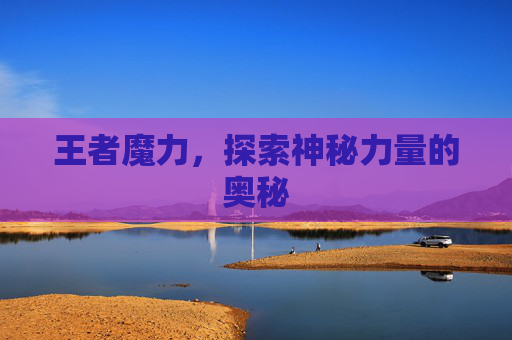 王者魔力，探索神秘力量的奥秘