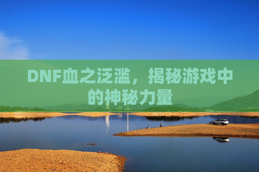 DNF血之泛滥,揭秘游戏中的神秘力量 DNF血之泛滥,揭秘游戏中的神秘力量