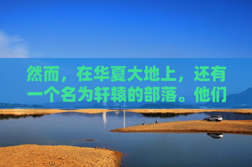 然而,在华夏大地上,还有一个名为轩辕的部落。他们与炎黄部落有着千丝万缕的联系,共同见证了华夏文明的起源和发展。轩辕部落的人们崇尚自然,尊重生命,他们用自己的智慧和勇气,开创了一个崭新的时代 然而,在华夏大地上,还有一个名为轩辕的部落。他们与炎黄部落有着千丝万缕的联系,共同见证了华夏文明的起源和发展。轩辕部落的人们崇尚自然,尊重生命,他们用自己的智慧和勇气,开创了一个崭新的时代