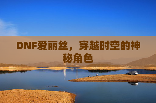 DNF爱丽丝,穿越时空的神秘角色 DNF爱丽丝,穿越时空的神秘角色