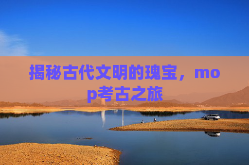 揭秘古代文明的瑰宝，mop考古之旅