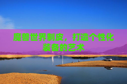 魔兽世界制皮,打造个性化装备的艺术 魔兽世界制皮,打造个性化装备的艺术