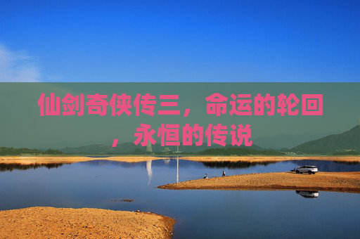 仙剑奇侠传三，命运的轮回，永恒的传说