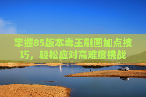 掌握85版本毒王刷图加点技巧,轻松应对高难度挑战 掌握85版本毒王刷图加点技巧,轻松应对高难度挑战