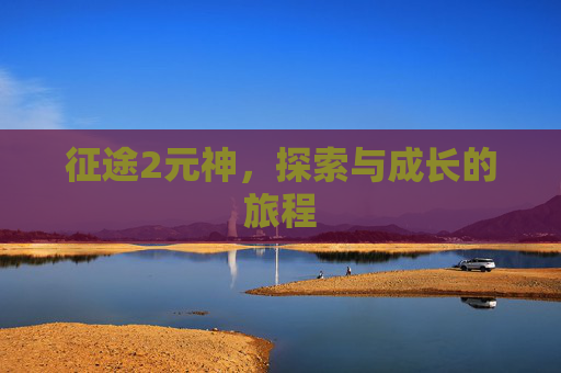 征途2元神,探索与成长的旅程 征途2元神,探索与成长的旅程