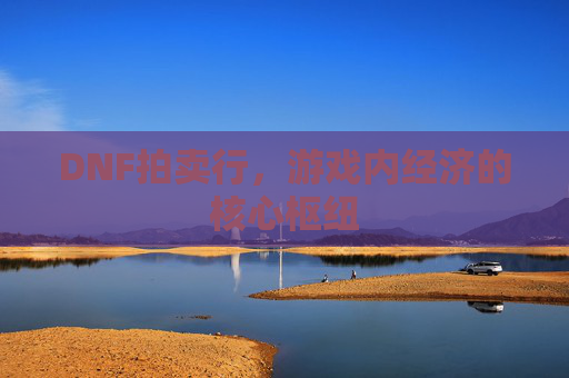 DNF拍卖行,游戏内经济的核心枢纽 DNF拍卖行,游戏内经济的核心枢纽